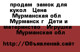 продам  замок для кукол › Цена ­ 1 200 - Мурманская обл., Мурманск г. Дети и материнство » Игрушки   . Мурманская обл.